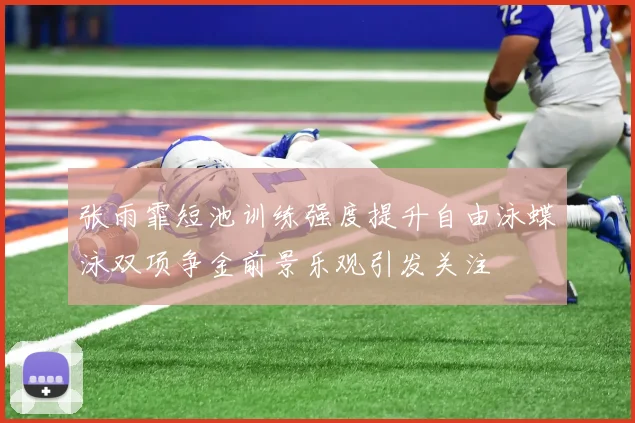 张雨霏短池训练强度提升自由泳蝶泳双项争金前景乐观引发关注