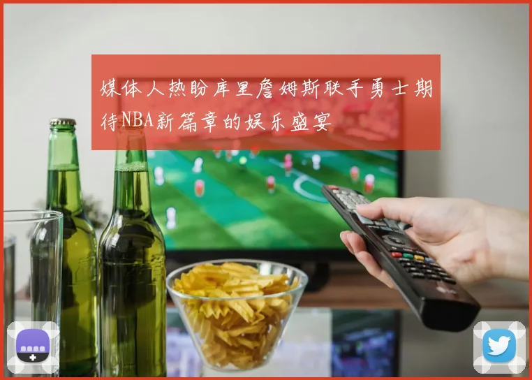 媒体人热盼库里詹姆斯联手勇士期待NBA新篇章的娱乐盛宴
