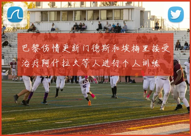 巴黎伤情更新门德斯和埃梅里接受治疗阿什拉夫等人进行个人训练
