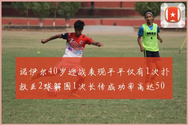 诺伊尔40岁迎战表现平平仅有1次扑救丢2球解围1次长传成功率高达50