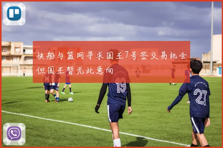 快船与篮网寻求国王7号签交易机会但国王暂无此意向