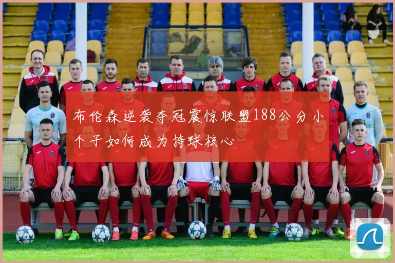 布伦森逆袭夺冠震惊联盟188公分小个子如何成为持球核心
