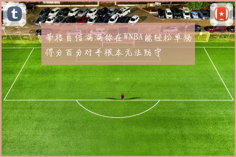 蒂格自信满满称在WNBA能轻松单场得分百分对手根本无法防守