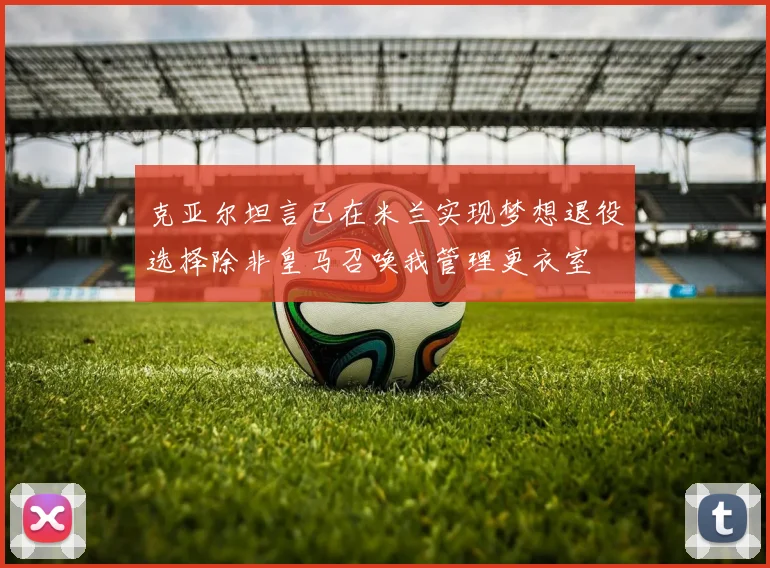 克亚尔坦言已在米兰实现梦想退役选择除非皇马召唤我管理更衣室