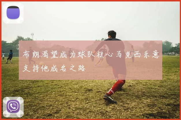 布朗渴望成为球队核心马克西乐意支持他成名之路