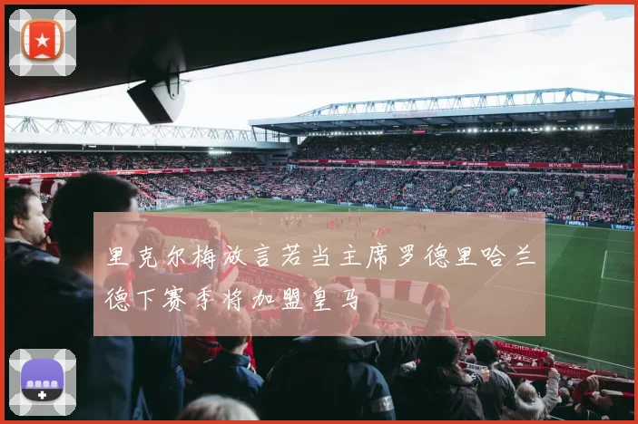 里克尔梅放言若当主席罗德里哈兰德下赛季将加盟皇马
