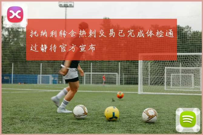 托纳利转会热刺交易已完成体检通过静待官方宣布