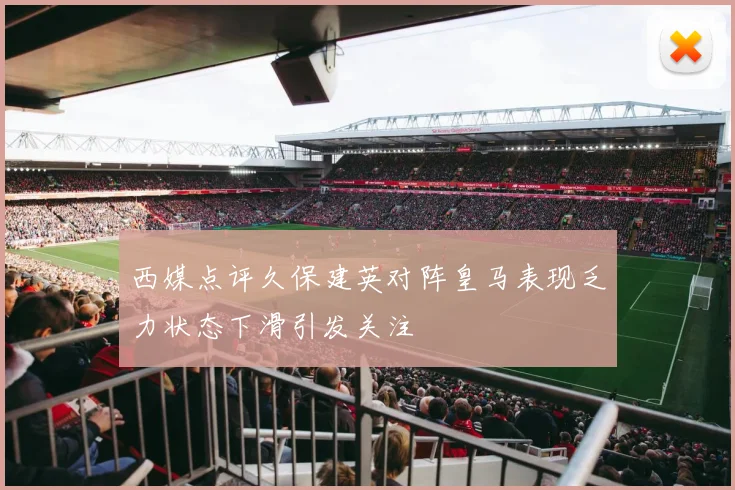 西媒点评久保建英对阵皇马表现乏力状态下滑引发关注