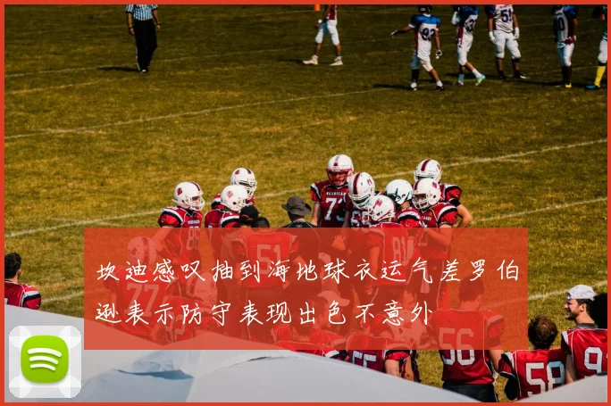 坎迪感叹抽到海地球衣运气差罗伯逊表示防守表现出色不意外