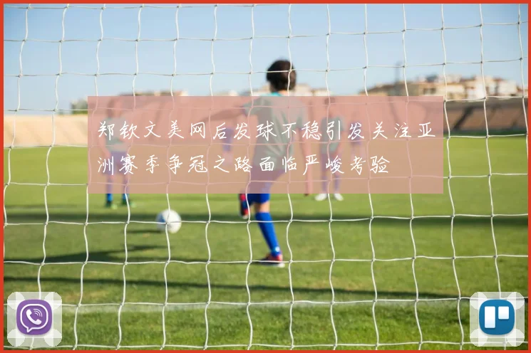 郑钦文美网后发球不稳引发关注亚洲赛季争冠之路面临严峻考验