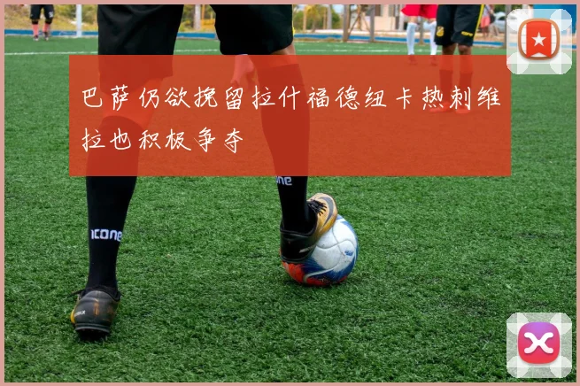 巴萨仍欲挽留拉什福德纽卡热刺维拉也积极争夺