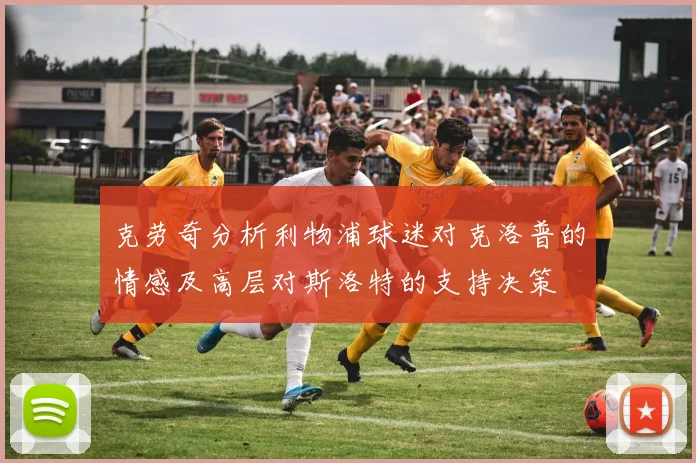 克劳奇分析利物浦球迷对克洛普的情感及高层对斯洛特的支持决策