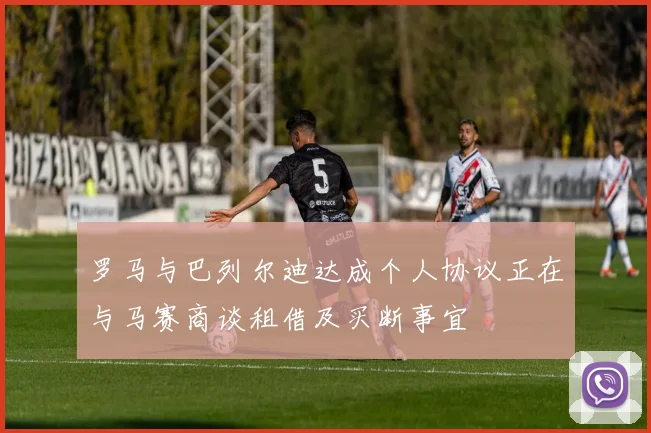罗马与巴列尔迪达成个人协议正在与马赛商谈租借及买断事宜