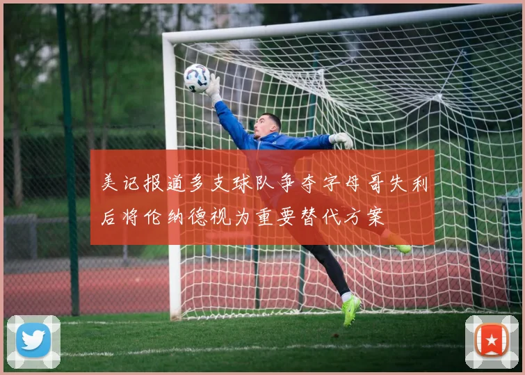 美记报道多支球队争夺字母哥失利后将伦纳德视为重要替代方案