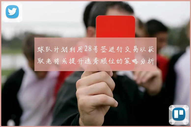 球队计划利用28号签进行交易以获取老将或提升选秀顺位的策略分析