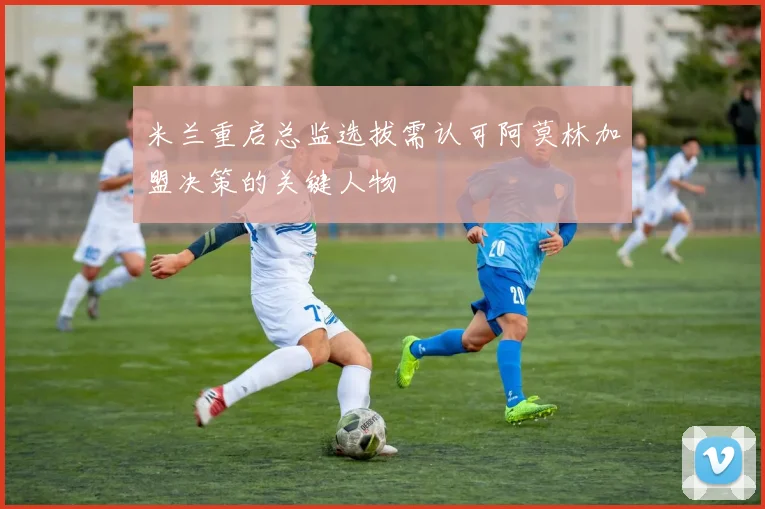 米兰重启总监选拔需认可阿莫林加盟决策的关键人物