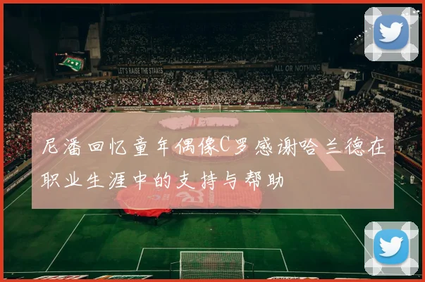 尼潘回忆童年偶像C罗感谢哈兰德在职业生涯中的支持与帮助