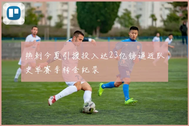 热刺今夏引援投入达23亿镑逼近队史单赛季转会纪录