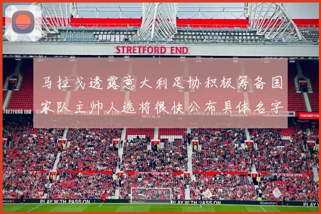 马拉戈透露意大利足协积极筹备国家队主帅人选将很快公布具体名字