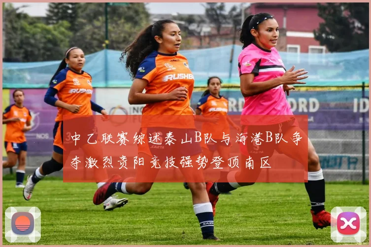 中乙联赛综述泰山B队与海港B队争夺激烈贵阳竞技强势登顶南区
