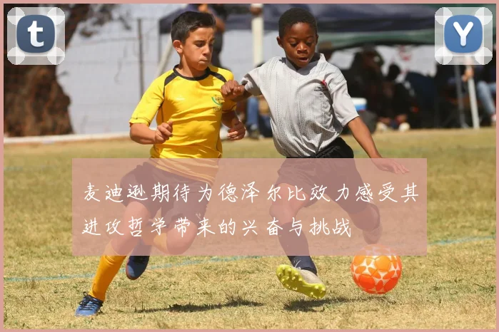 麦迪逊期待为德泽尔比效力感受其进攻哲学带来的兴奋与挑战