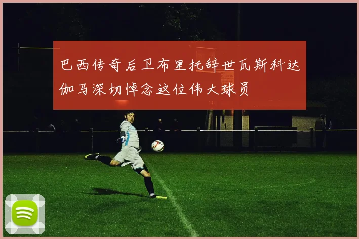 巴西传奇后卫布里托辞世瓦斯科达伽马深切悼念这位伟大球员