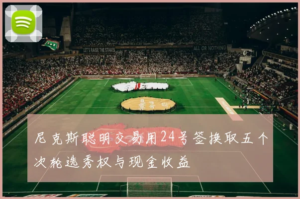 尼克斯聪明交易用24号签换取五个次轮选秀权与现金收益