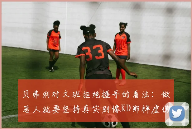 贝弗利对文班拒绝握手的看法：做恶人就要坚持真实别像KD那样虚伪