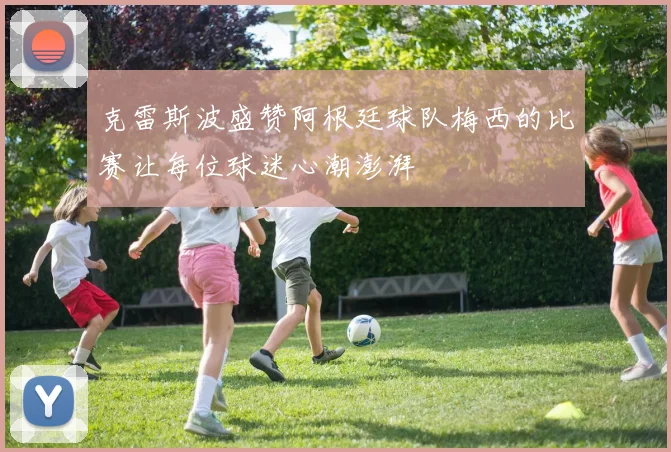 克雷斯波盛赞阿根廷球队梅西的比赛让每位球迷心潮澎湃