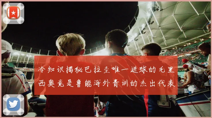 冷知识揭秘巴拉圭唯一进球的毛里西奥竟是鲁能海外青训的杰出代表