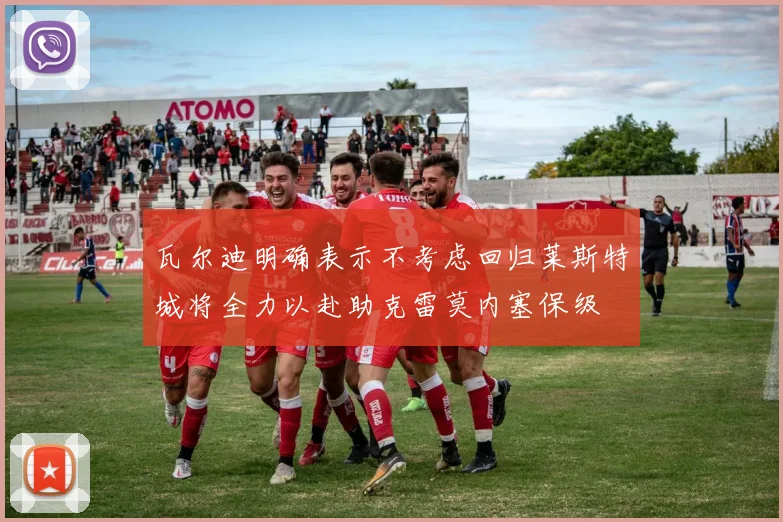 瓦尔迪明确表示不考虑回归莱斯特城将全力以赴助克雷莫内塞保级