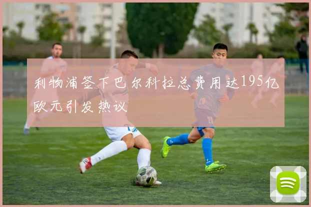 利物浦签下巴尔科拉总费用达195亿欧元引发热议