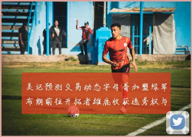 美记预测交易动态字母哥加盟绿军布朗前往开拓者雄鹿收获选秀权与年轻球员