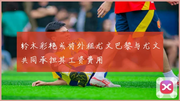 铃木彩艳或将外租尤文巴黎与尤文共同承担其工资费用