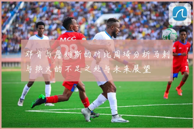 邓肯与詹姆斯的对比周琦分析马刺与热火的不足之处与未来展望
