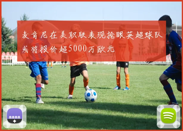 麦肯尼在美职联表现抢眼英超球队或将报价超5000万欧元